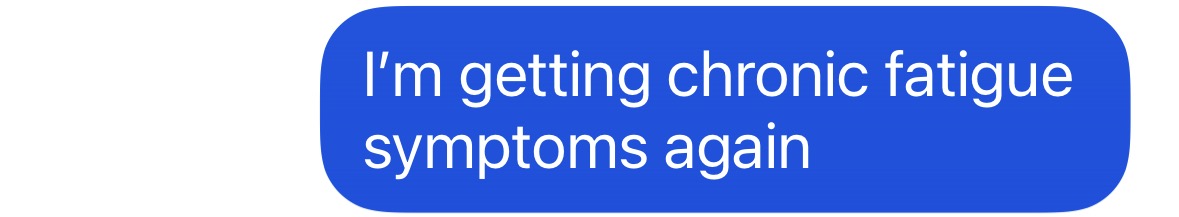 "I'm getting chronic fatigue symptoms again"
