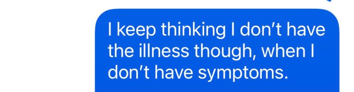 "I keep thinking I don't have the illness though when I don't have the symptoms."