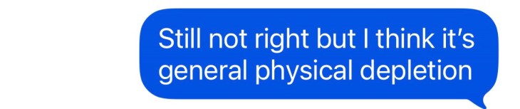"Still not right but I think it's general physical depletion"