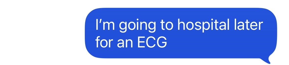 "I'm going to hospital later for an ECG"