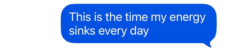 "This is the time my energy sinks every day"