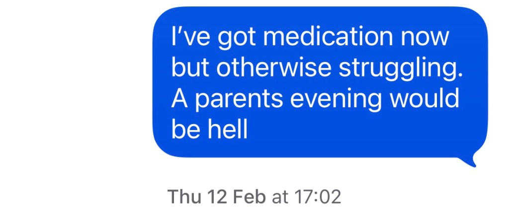 "I've got medication now, but otherwise struggling. A parents evening would be hell"