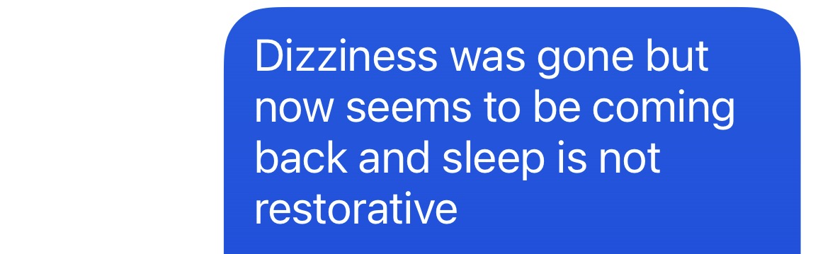 "Dizziness was gone but now seems to be coming back and sleep is not restorative"