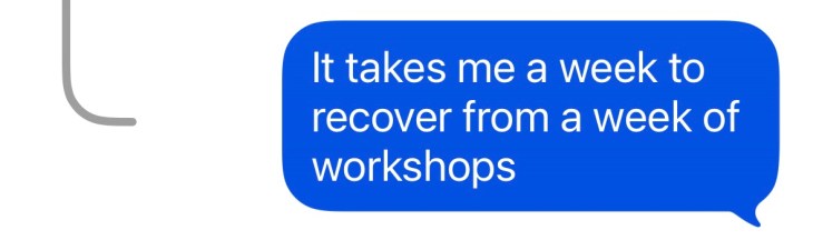 "It takes me a week to recover from a week of workshops"