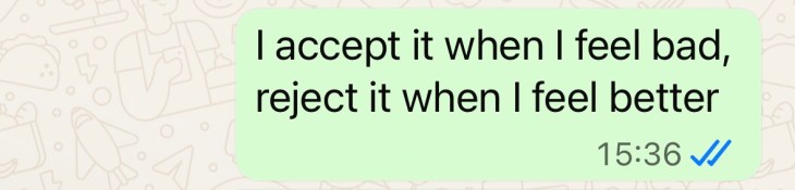 "I accept it when I feel bad reject it when I feel better"