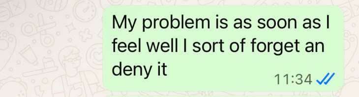 "My problem is as soon as I feel well, I sort of forget and deny it"