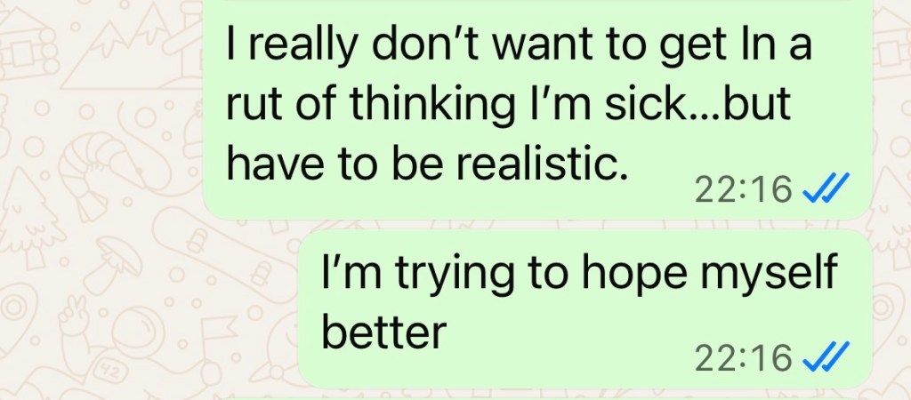 "I really don't want to get in a rut of thinking I'm sick. But have to be realistic.
I'm trying to hope myself better"