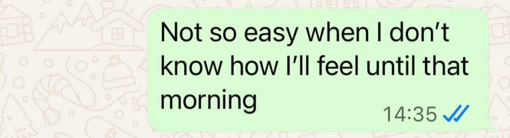 "Not so easy when I don't know how I'll feel until that morning"