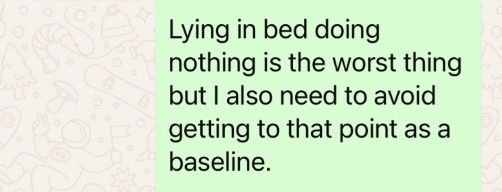 "Lying in bed doing nothing is the worst thing, but also I need to avoid getting to that point as a baseline"