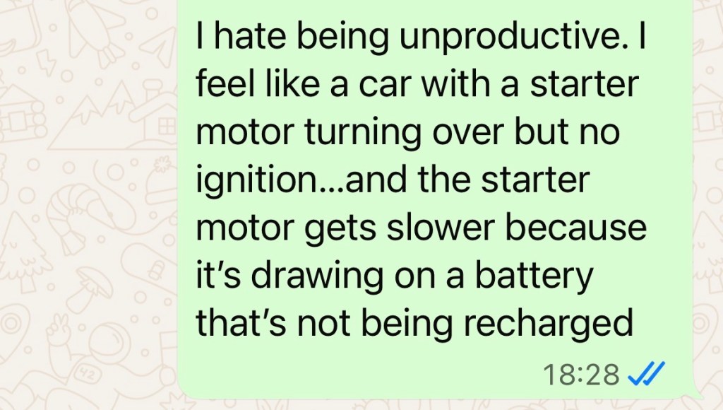 "I hate being unproductive. I feel like a car with a start a motor turning over, but no ignition...and the starter motor gets slower because it's drawing on a battery that's not being recharged"