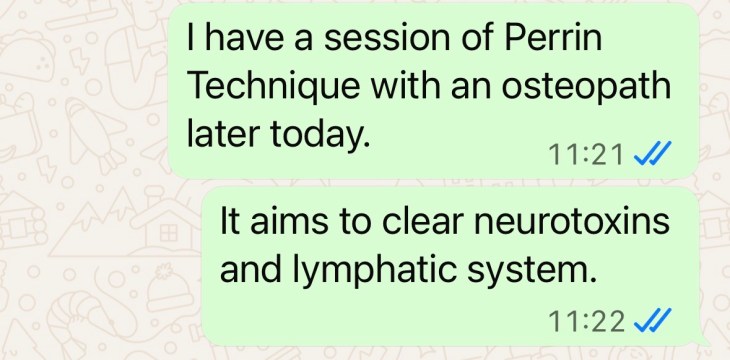 "I have a session of Perrin Technique with an osteopath later today. It aims to clear neurotoxins and lymphatic system."
