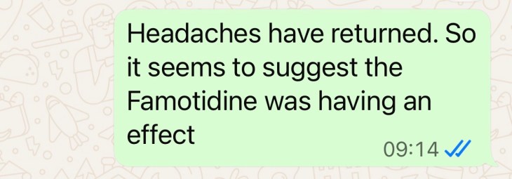 "Headaches have returned, so it seems to suggest the Famotidine was having an effect."