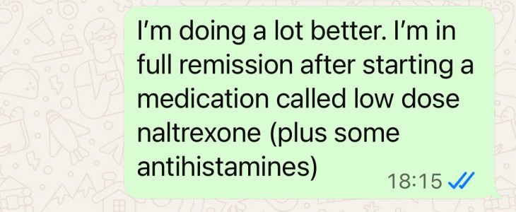 "I'm doing a lot better. I'm in full remission after starting a medication called low dose naltrexone (plus some antihistamines)"